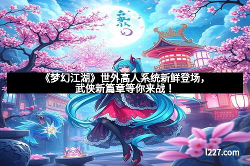 《梦幻江湖》世外高人系统新鲜登场，武侠新篇章等你来战！